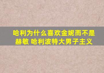 哈利为什么喜欢金妮而不是赫敏 哈利波特大男子主义